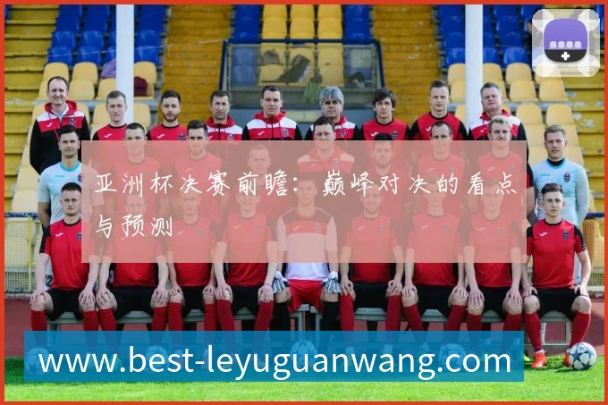 亚洲杯决赛前瞻：巅峰对决的看点与预测