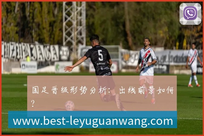国足晋级形势分析：出线前景如何？