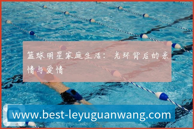 篮球明星家庭生活：光环背后的亲情与爱情