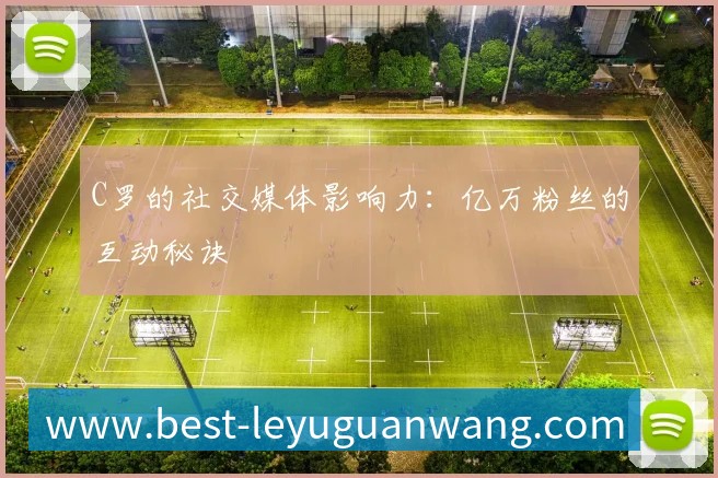 C罗的社交媒体影响力:亿万粉丝的互动秘诀
