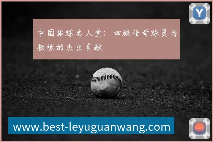 中国排球名人堂:回顾传奇球员与教练的杰出贡献